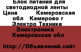 Блок питания для светодиодной ленты › Цена ­ 700 - Кемеровская обл., Кемерово г. Электро-Техника » Электроника   . Кемеровская обл.